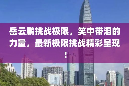 岳云鵬挑戰(zhàn)極限，笑中帶淚的力量，最新極限挑戰(zhàn)精彩呈現(xiàn)！