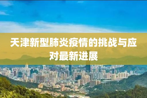 天津新型肺炎疫情的挑戰(zhàn)與應(yīng)對最新進(jìn)展