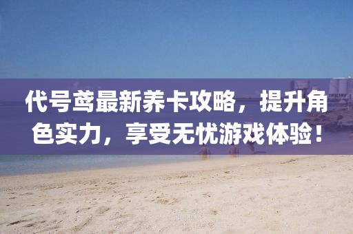 代號(hào)鳶最新養(yǎng)卡攻略，提升角色實(shí)力，享受無(wú)憂(yōu)游戲體驗(yàn)！