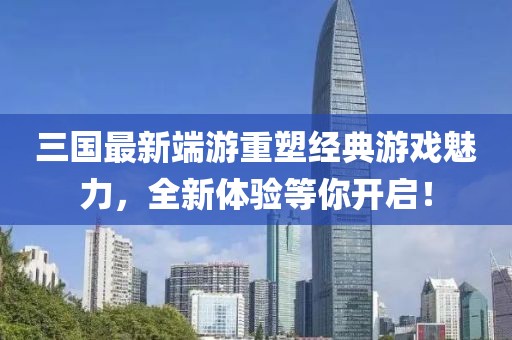 三國(guó)最新端游重塑經(jīng)典游戲魅力，全新體驗(yàn)等你開啟！