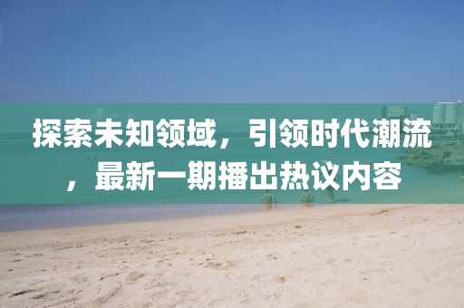 探索未知領域，引領時代潮流，最新一期播出熱議內容