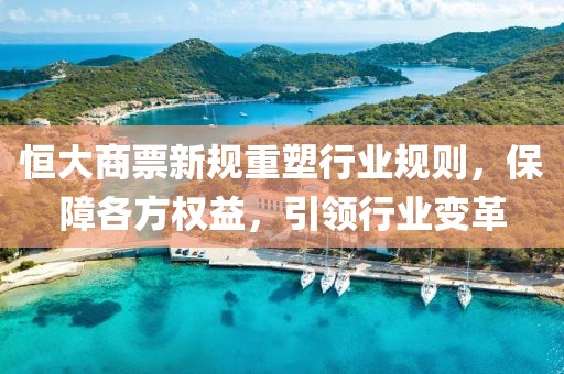 恒大商票新規(guī)重塑行業(yè)規(guī)則，保障各方權(quán)益，引領(lǐng)行業(yè)變革