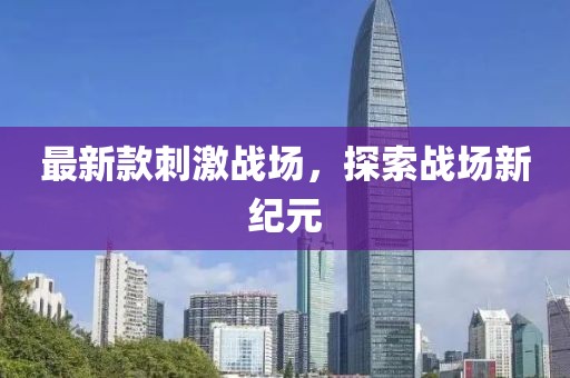 最新款刺激戰(zhàn)場(chǎng)，探索戰(zhàn)場(chǎng)新紀(jì)元