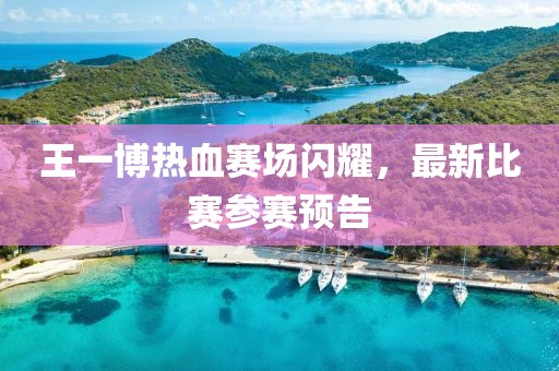 王一博熱血賽場閃耀，最新比賽參賽預告