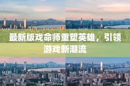最新版戲命師重塑英雄，引領(lǐng)游戲新潮流