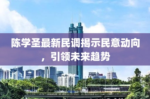 陳學(xué)圣最新民調(diào)揭示民意動(dòng)向，引領(lǐng)未來(lái)趨勢(shì)