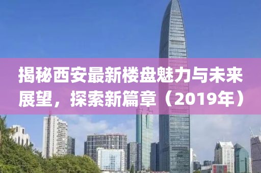 揭秘西安最新樓盤魅力與未來展望，探索新篇章（2019年）