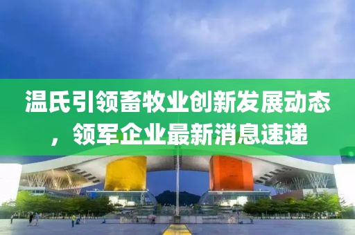 溫氏引領(lǐng)畜牧業(yè)創(chuàng)新發(fā)展動(dòng)態(tài)，領(lǐng)軍企業(yè)最新消息速遞