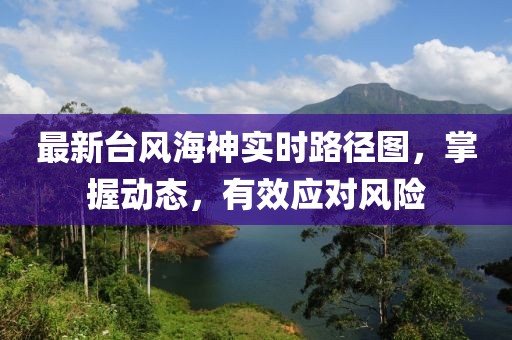 最新臺(tái)風(fēng)海神實(shí)時(shí)路徑圖，掌握動(dòng)態(tài)，有效應(yīng)對(duì)風(fēng)險(xiǎn)