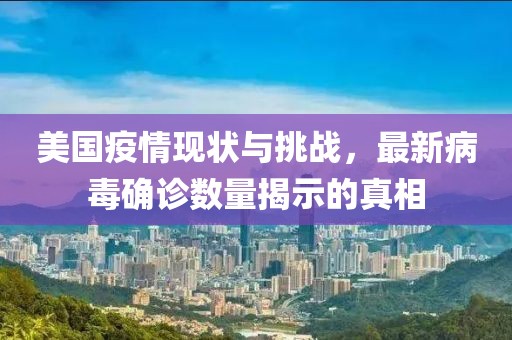 美國疫情現(xiàn)狀與挑戰(zhàn)，最新病毒確診數(shù)量揭示的真相