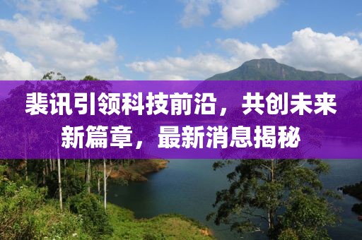 裴訊引領(lǐng)科技前沿，共創(chuàng)未來(lái)新篇章，最新消息揭秘