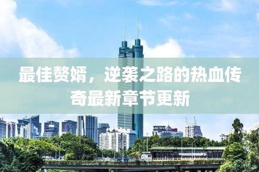 最佳贅婿，逆襲之路的熱血傳奇最新章節(jié)更新