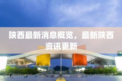 陜西最新消息概覽，最新陜西資訊更新