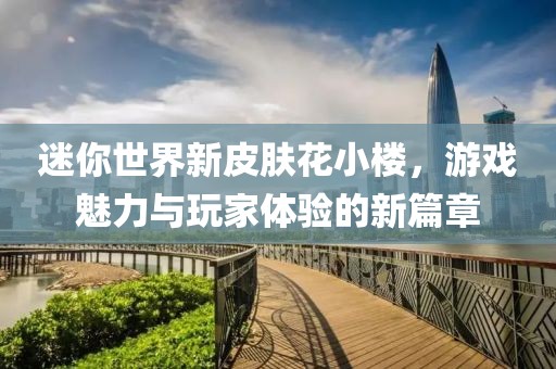 迷你世界新皮膚花小樓，游戲魅力與玩家體驗的新篇章