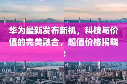 華為最新發(fā)布新機(jī)，科技與價(jià)值的完美融合，超值價(jià)格揭曉！