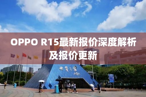 OPPO R15最新報(bào)價(jià)深度解析及報(bào)價(jià)更新