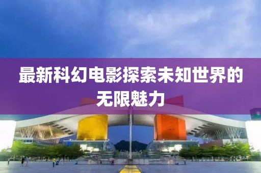 最新科幻電影探索未知世界的無限魅力