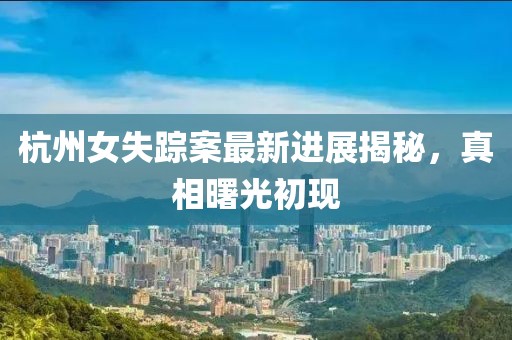 杭州女失蹤案最新進(jìn)展揭秘，真相曙光初現(xiàn)