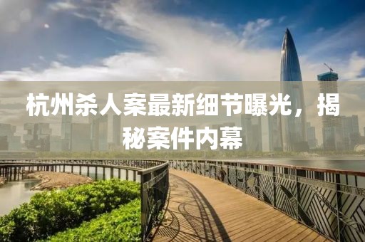 杭州殺人案最新細(xì)節(jié)曝光，揭秘案件內(nèi)幕