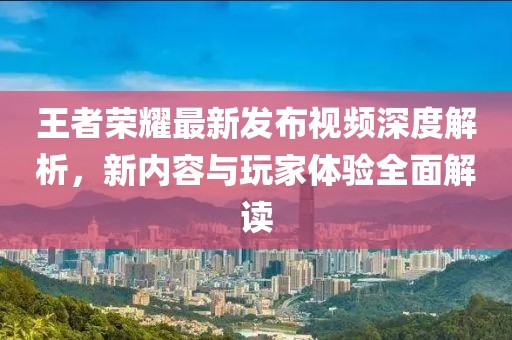 王者榮耀最新發(fā)布視頻深度解析，新內(nèi)容與玩家體驗全面解讀