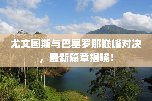 尤文圖斯與巴塞羅那巔峰對(duì)決，最新篇章揭曉！