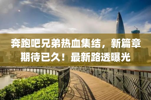 奔跑吧兄弟熱血集結(jié)，新篇章期待已久！最新路透曝光