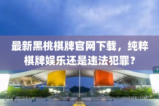 最新黑桃棋牌官網(wǎng)下載，純粹棋牌娛樂還是違法犯罪？