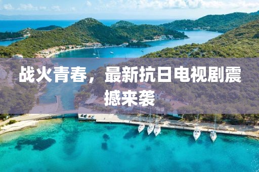 戰(zhàn)火青春，最新抗日電視劇震撼來襲