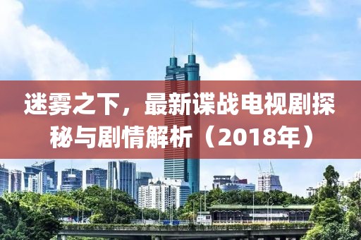 迷霧之下，最新諜戰(zhàn)電視劇探秘與劇情解析（2018年）