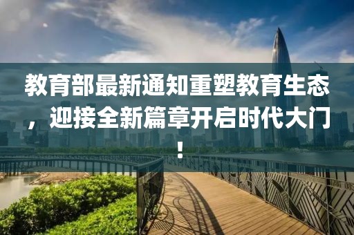 教育部最新通知重塑教育生態(tài)，迎接全新篇章開(kāi)啟時(shí)代大門(mén)！