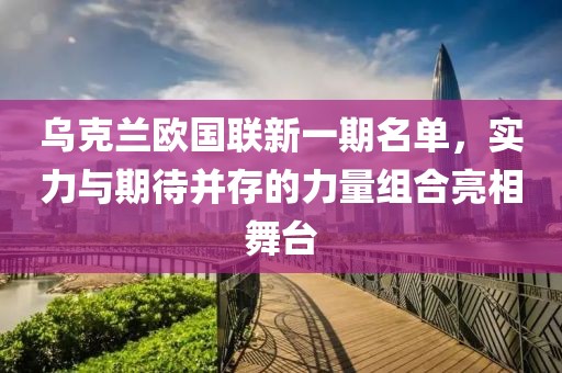 烏克蘭歐國聯(lián)新一期名單，實力與期待并存的力量組合亮相舞臺