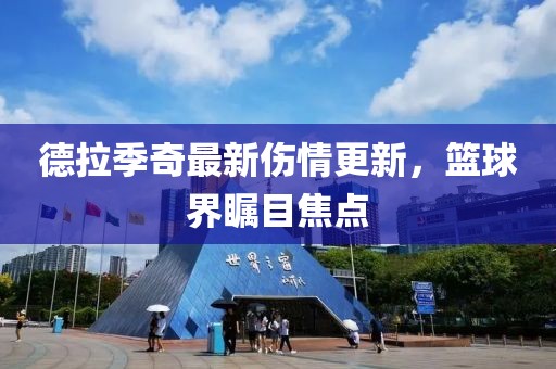 德拉季奇最新傷情更新，籃球界矚目焦點(diǎn)