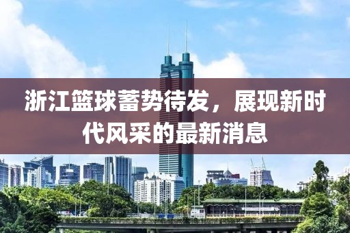 浙江籃球蓄勢待發(fā)，展現(xiàn)新時代風(fēng)采的最新消息