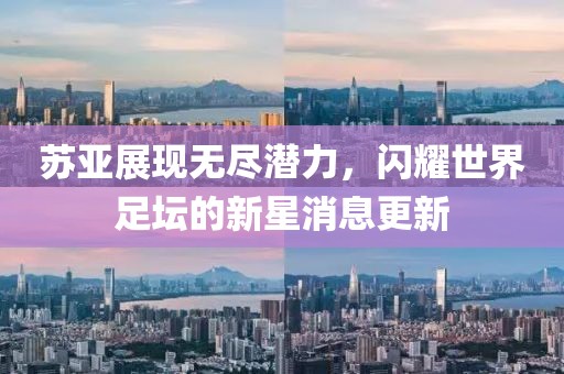 蘇亞展現(xiàn)無盡潛力，閃耀世界足壇的新星消息更新