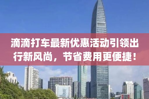 滴滴打車最新優(yōu)惠活動引領(lǐng)出行新風尚，節(jié)省費用更便捷！