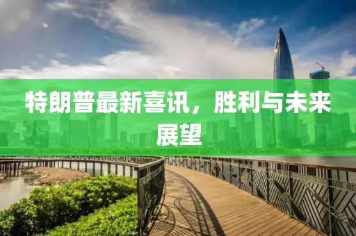 特朗普最新喜訊，勝利與未來展望