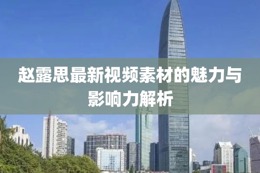 趙露思最新視頻素材的魅力與影響力解析