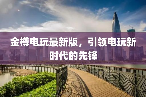 金樽電玩最新版，引領(lǐng)電玩新時代的先鋒