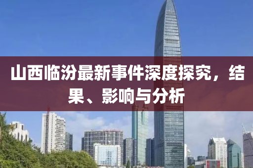 山西臨汾最新事件深度探究，結(jié)果、影響與分析