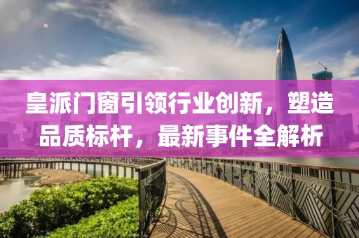 皇派門(mén)窗引領(lǐng)行業(yè)創(chuàng)新，塑造品質(zhì)標(biāo)桿，最新事件全解析