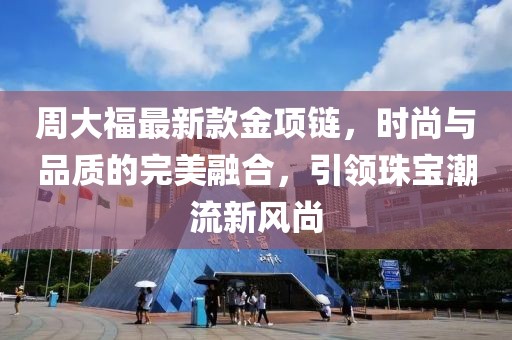 周大福最新款金項(xiàng)鏈，時(shí)尚與品質(zhì)的完美融合，引領(lǐng)珠寶潮流新風(fēng)尚