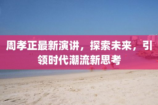 周孝正最新演講，探索未來，引領(lǐng)時代潮流新思考