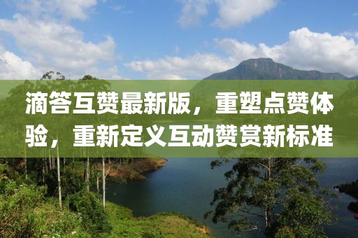 滴答互贊最新版，重塑點贊體驗，重新定義互動贊賞新標準