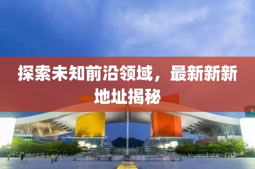 探索未知前沿領(lǐng)域，最新新新地址揭秘