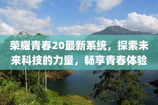 榮耀青春20最新系統(tǒng)，探索未來科技的力量，暢享青春體驗(yàn)