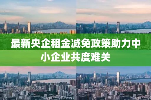 最新央企租金減免政策助力中小企業(yè)共度難關(guān)