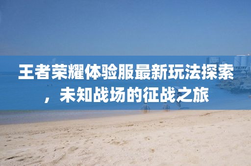 王者榮耀體驗服最新玩法探索，未知戰(zhàn)場的征戰(zhàn)之旅