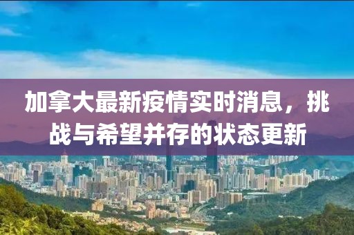 加拿大最新疫情實時消息，挑戰(zhàn)與希望并存的狀態(tài)更新