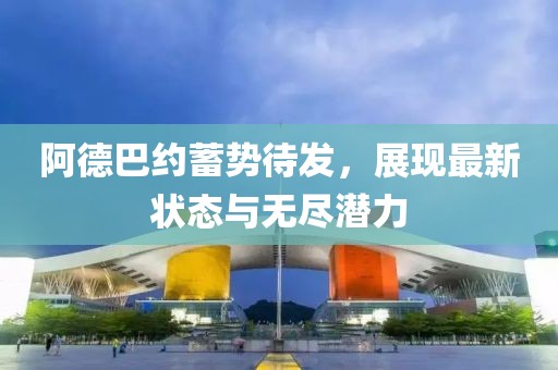 阿德巴約蓄勢(shì)待發(fā)，展現(xiàn)最新狀態(tài)與無盡潛力
