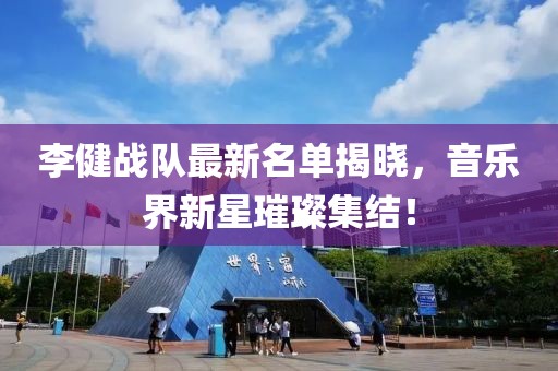 李健戰(zhàn)隊(duì)最新名單揭曉，音樂界新星璀璨集結(jié)！